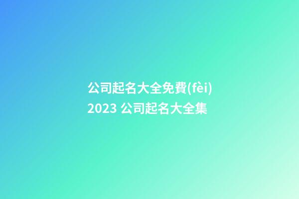 公司起名大全免費(fèi)2023 公司起名大全集-第1張-公司起名-玄機(jī)派